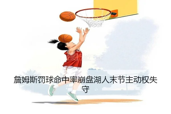 詹姆斯罚球命中率崩盘湖人末节主动权失守 | FUN88